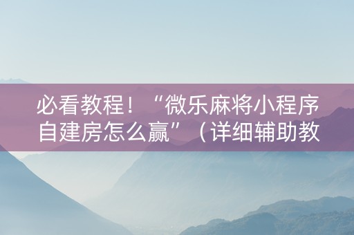 必看教程！“微乐麻将小程序自建房怎么赢”（详细辅助教程）-哔哩哔哩