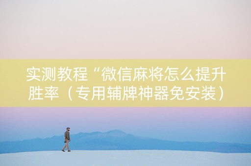 实测教程“微信麻将怎么提升胜率（专用辅牌神器免安装）