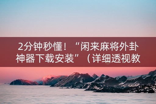 2分钟秒懂！“闲来麻将外卦神器下载安装”（详细透视教程）-哔哩哔哩