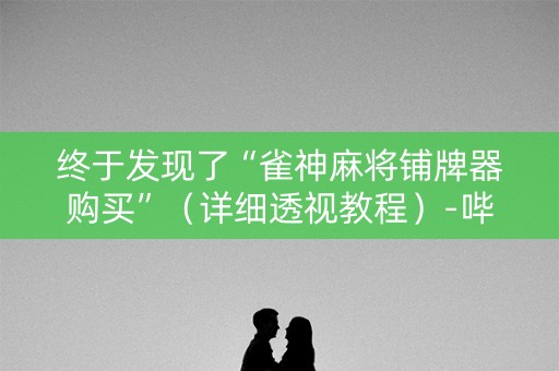 终于发现了“雀神麻将铺牌器购买”（详细透视教程）-哔哩哔哩