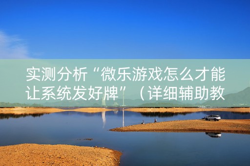 实测分析“微乐游戏怎么才能让系统发好牌”（详细辅助教程）-哔哩哔哩