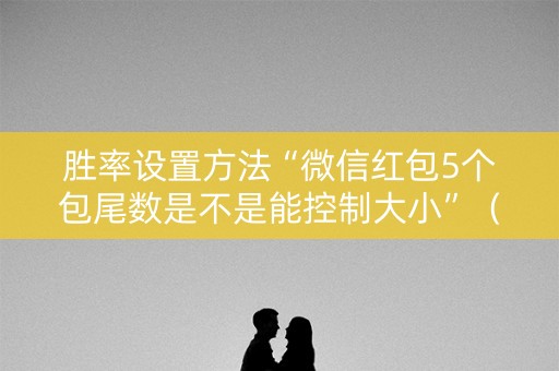 胜率设置方法“微信红包5个包尾数是不是能控制大小”（详细透视教程）-哔哩哔哩