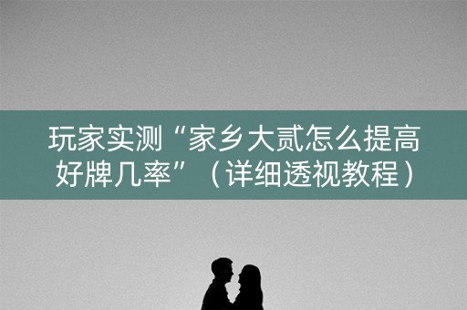 玩家实测“家乡大贰怎么提高好牌几率”（详细透视教程）-哔哩哔哩