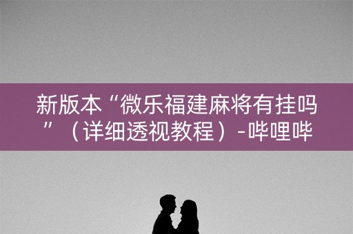 新版本“微乐福建麻将有挂吗”（详细透视教程）-哔哩哔哩