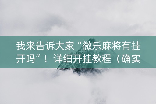 我来告诉大家“微乐麻将有挂开吗”！详细开挂教程（确实真的有挂)-知乎