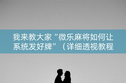 我来教大家“微乐麻将如何让系统发好牌”（详细透视教程）-哔哩哔哩