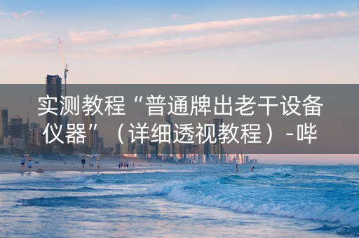 实测教程“普通牌出老干设备仪器”（详细透视教程）-哔哩哔哩