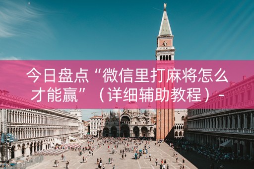 今日盘点“微信里打麻将怎么才能赢”（详细辅助教程）-哔哩哔哩