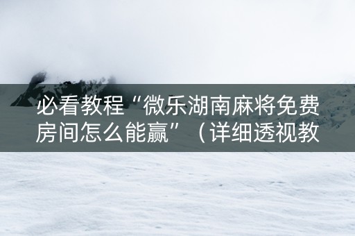 必看教程“微乐湖南麻将免费房间怎么能赢”（详细透视教程）-哔哩哔哩