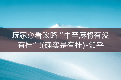 玩家必看攻略“中至麻将有没有挂”!(确实是有挂)-知乎