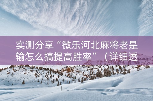 实测分享“微乐河北麻将老是输怎么搞提高胜率”（详细透视教程）-哔哩哔哩
