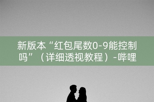 新版本“红包尾数0-9能控制吗”（详细透视教程）-哔哩哔哩