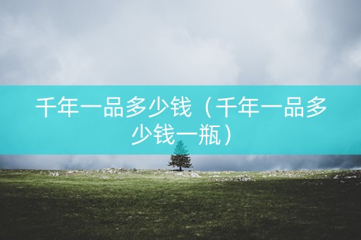 详细阅读:千年一品多少钱(千年一品多少钱一瓶) 千年一品多少钱(千年一品多少钱一瓶)