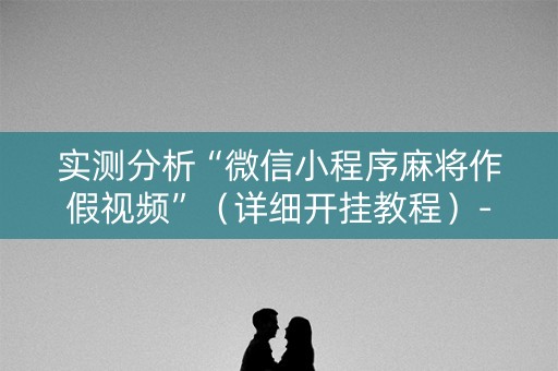 实测分析“微信小程序麻将作假视频”（详细开挂教程）-哔哩哔哩