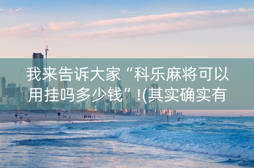 我来告诉大家“科乐麻将可以用挂吗多少钱”!(其实确实有挂)-知乎