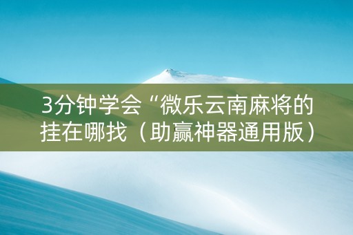 3分钟学会“微乐云南麻将的挂在哪找（助赢神器通用版）