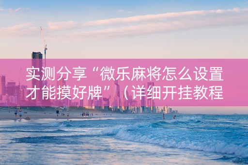 实测分享“微乐麻将怎么设置才能摸好牌”（详细开挂教程）-哔哩哔哩