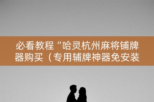 必看教程“哈灵杭州麻将铺牌器购买（专用辅牌神器免安装）