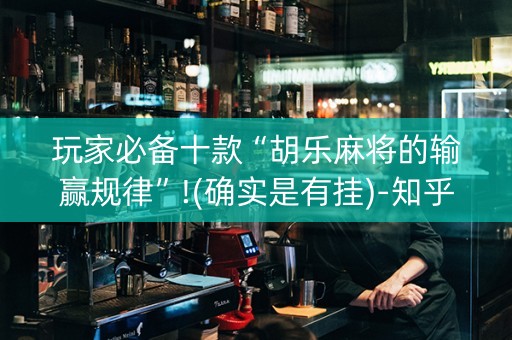 玩家必备十款“胡乐麻将的输赢规律”!(确实是有挂)-知乎