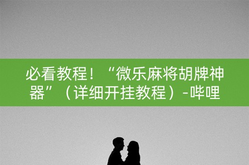 必看教程！“微乐麻将胡牌神器”（详细开挂教程）-哔哩哔哩
