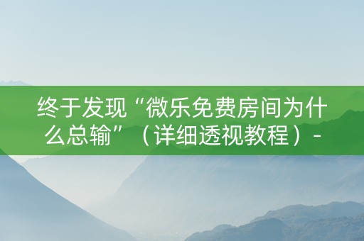 终于发现“微乐免费房间为什么总输”（详细透视教程）-哔哩哔哩