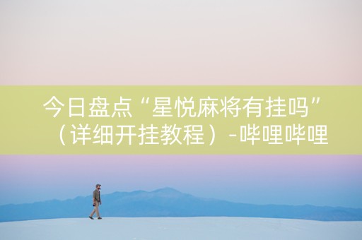 今日盘点“星悦麻将有挂吗”（详细开挂教程）-哔哩哔哩