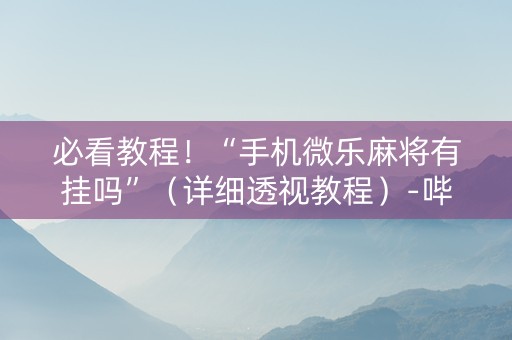 必看教程！“手机微乐麻将有挂吗”（详细透视教程）-哔哩哔哩