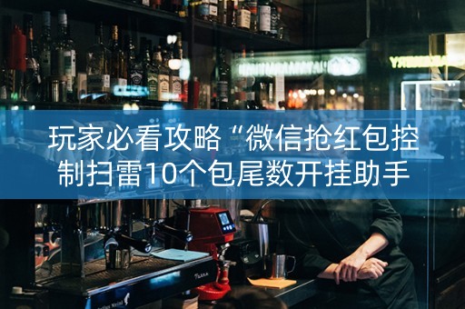玩家必看攻略“微信抢红包控制扫雷10个包尾数开挂助手”（详细透视教程）-哔哩哔哩