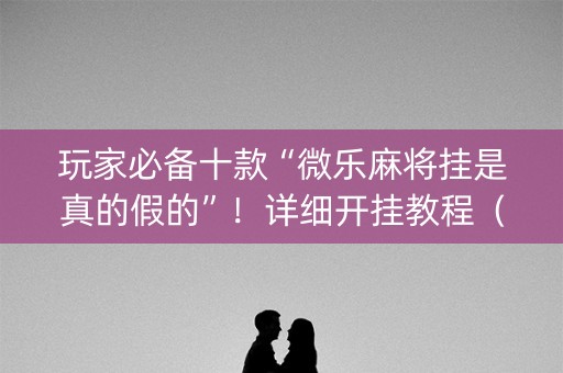 玩家必备十款“微乐麻将挂是真的假的”！详细开挂教程（确实真的有挂)-知乎