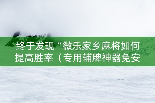 终于发现“微乐家乡麻将如何提高胜率（专用辅牌神器免安装）