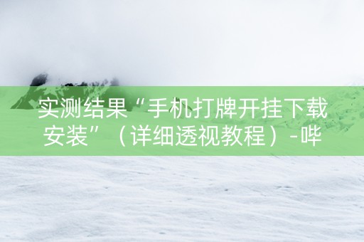 实测结果“手机打牌开挂下载安装”（详细透视教程）-哔哩哔哩