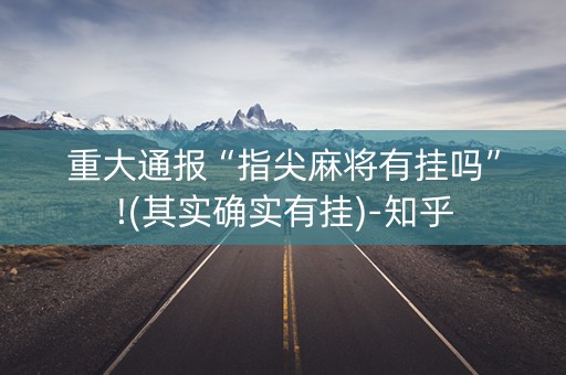 重大通报“指尖麻将有挂吗”!(其实确实有挂)-知乎