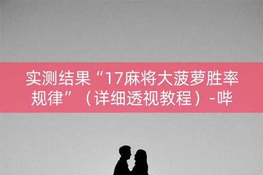 实测结果“17麻将大菠萝胜率规律”（详细透视教程）-哔哩哔哩