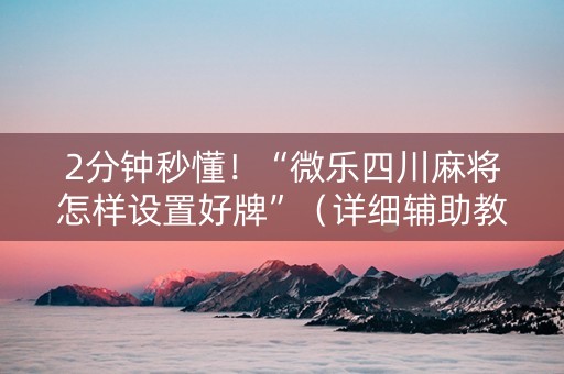 2分钟秒懂！“微乐四川麻将怎样设置好牌”（详细辅助教程）-哔哩哔哩