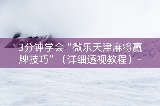 3分钟学会“微乐天津麻将赢牌技巧”（详细透视教程）-哔哩哔哩