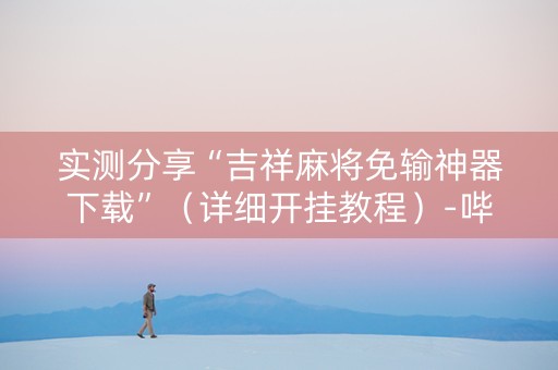 实测分享“吉祥麻将免输神器下载”（详细开挂教程）-哔哩哔哩