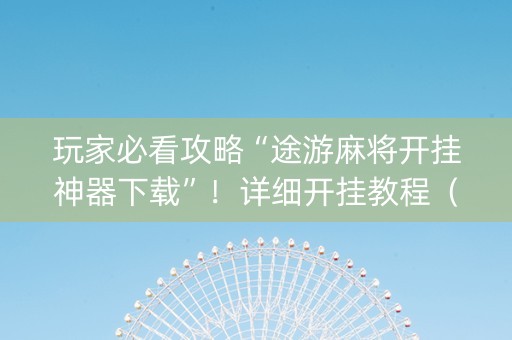 玩家必看攻略“途游麻将开挂神器下载”！详细开挂教程（确实真的有挂)-知乎