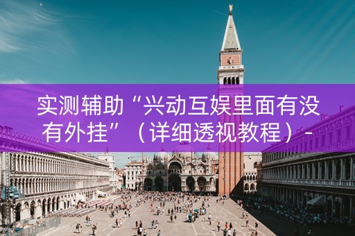 实测辅助“兴动互娱里面有没有外挂”（详细透视教程）-哔哩哔哩