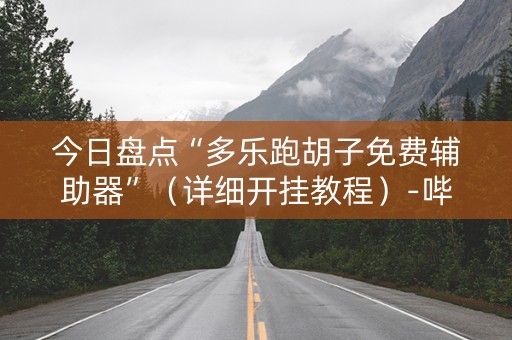 今日盘点“多乐跑胡子免费辅助器”（详细开挂教程）-哔哩哔哩
