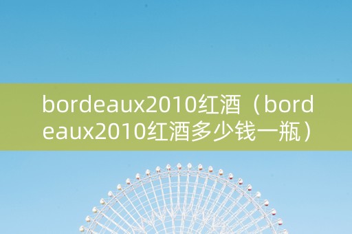 bordeaux2010红酒（bordeaux2010红酒多少钱一瓶）