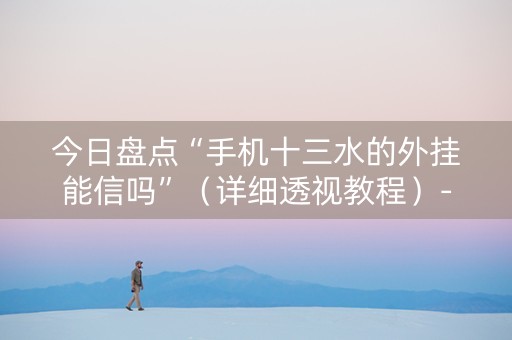 今日盘点“手机十三水的外挂能信吗”（详细透视教程）-哔哩哔哩