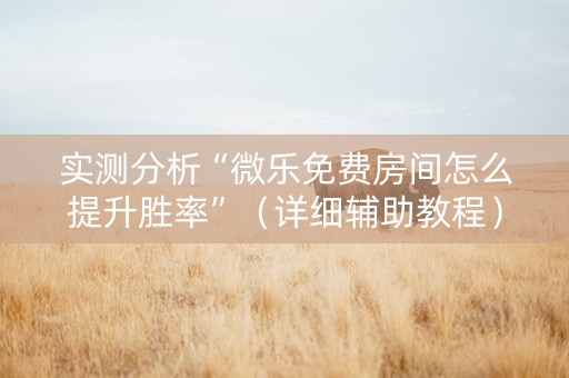 实测分析“微乐免费房间怎么提升胜率”（详细辅助教程）-哔哩哔哩
