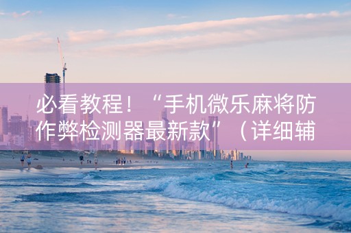 必看教程！“手机微乐麻将防作弊检测器最新款”（详细辅助教程）-哔哩哔哩