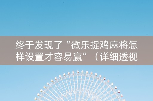 终于发现了“微乐捉鸡麻将怎样设置才容易赢”（详细透视教程）-哔哩哔哩