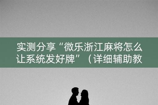 实测分享“微乐浙江麻将怎么让系统发好牌”（详细辅助教程）-哔哩哔哩