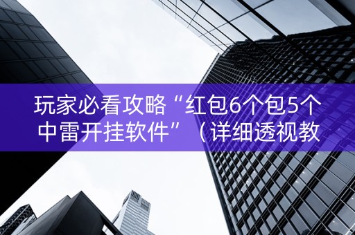 玩家必看攻略“红包6个包5个中雷开挂软件”（详细透视教程）-哔哩哔哩