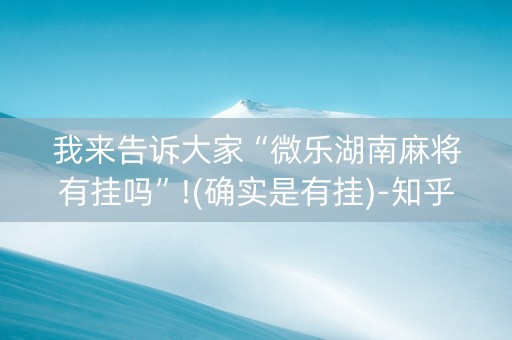 我来告诉大家“微乐湖南麻将有挂吗”!(确实是有挂)-知乎