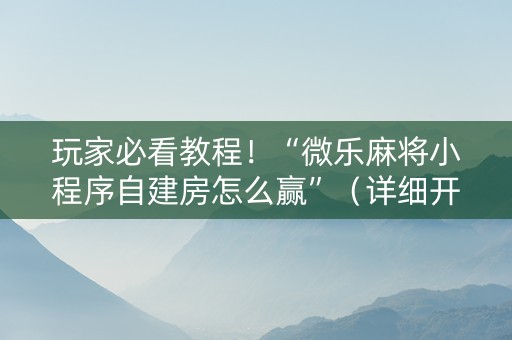 玩家必看教程！“微乐麻将小程序自建房怎么赢”（详细开挂教程）-哔哩哔哩