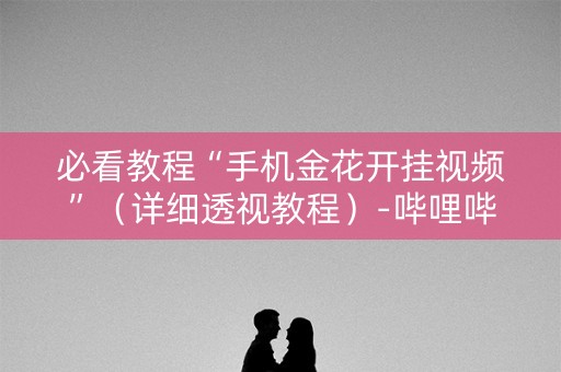 必看教程“手机金花开挂视频”（详细透视教程）-哔哩哔哩