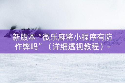 新版本“微乐麻将小程序有防作弊吗”（详细透视教程）-哔哩哔哩